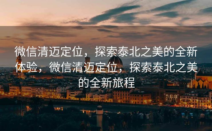 微信清迈定位，探索泰北之美的全新体验，微信清迈定位，探索泰北之美的全新旅程