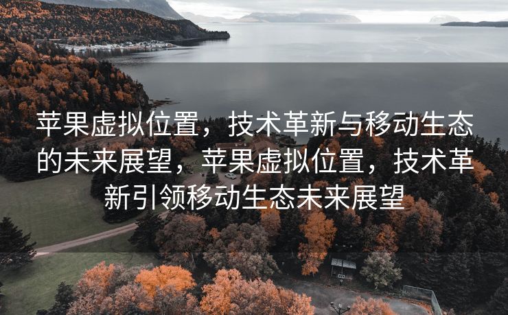苹果虚拟位置，技术革新与移动生态的未来展望，苹果虚拟位置，技术革新引领移动生态未来展望