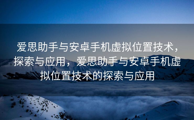 爱思助手与安卓手机虚拟位置技术，探索与应用，爱思助手与安卓手机虚拟位置技术的探索与应用
