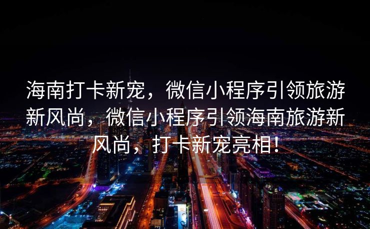海南打卡新宠，微信小程序引领旅游新风尚，微信小程序引领海南旅游新风尚，打卡新宠亮相！