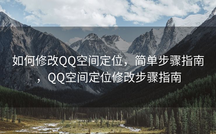 如何修改QQ空间定位，简单步骤指南，QQ空间定位修改步骤指南