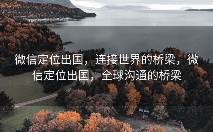 微信定位出国，连接世界的桥梁，微信定位出国，全球沟通的桥梁