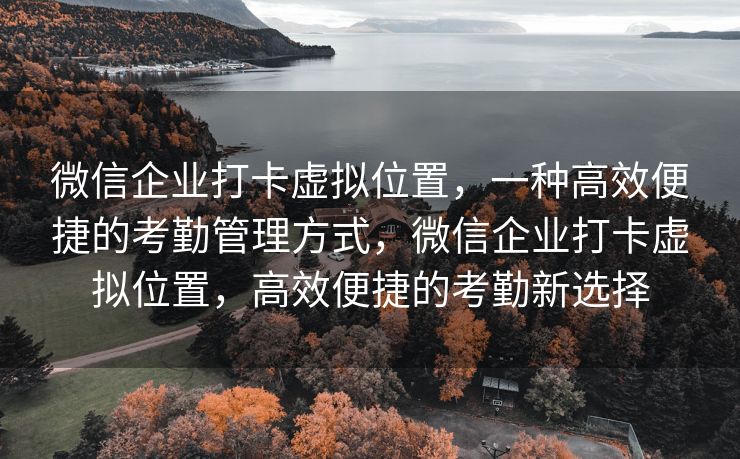 微信企业打卡虚拟位置，一种高效便捷的考勤管理方式，微信企业打卡虚拟位置，高效便捷的考勤新选择
