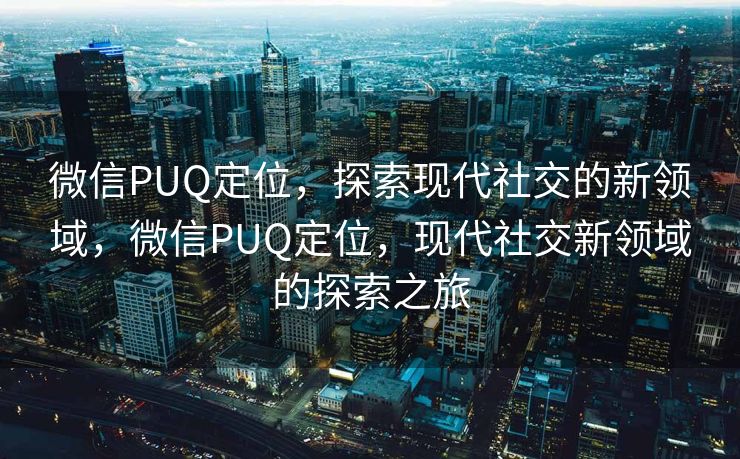微信PUQ定位，探索现代社交的新领域，微信PUQ定位，现代社交新领域的探索之旅