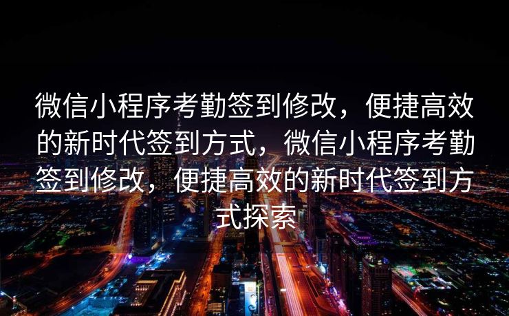 微信小程序考勤签到修改，便捷高效的新时代签到方式，微信小程序考勤签到修改，便捷高效的新时代签到方式探索