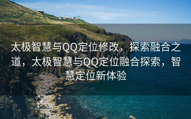 太极智慧与QQ定位修改，探索融合之道，太极智慧与QQ定位融合探索，智慧定位新体验