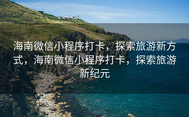 海南微信小程序打卡，探索旅游新方式，海南微信小程序打卡，探索旅游新纪元