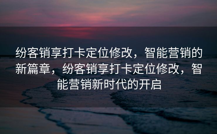纷客销享打卡定位修改，智能营销的新篇章，纷客销享打卡定位修改，智能营销新时代的开启