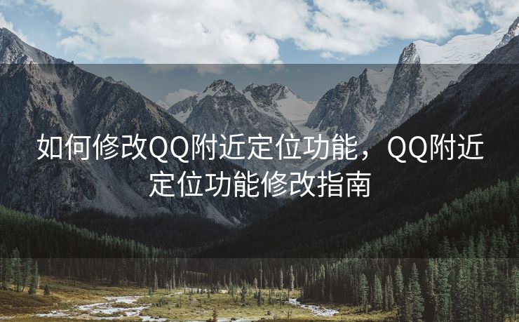如何修改QQ附近定位功能，QQ附近定位功能修改指南