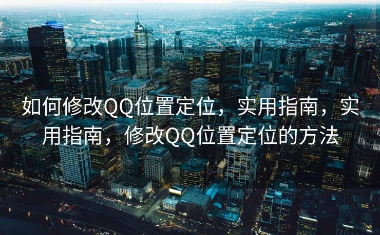 如何修改QQ位置定位，实用指南，实用指南，修改QQ位置定位的方法