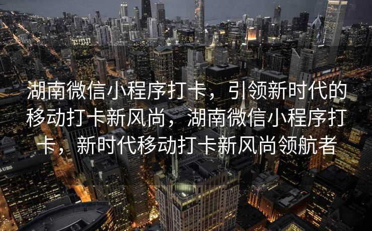 湖南微信小程序打卡，引领新时代的移动打卡新风尚，湖南微信小程序打卡，新时代移动打卡新风尚领航者