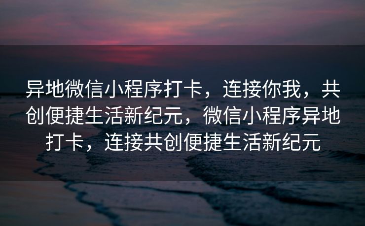 异地微信小程序打卡，连接你我，共创便捷生活新纪元，微信小程序异地打卡，连接共创便捷生活新纪元