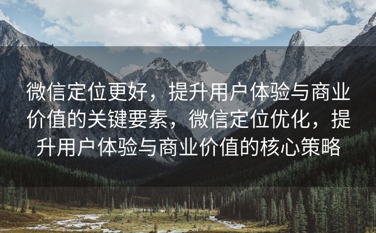微信定位更好，提升用户体验与商业价值的关键要素，微信定位优化，提升用户体验与商业价值的核心策略