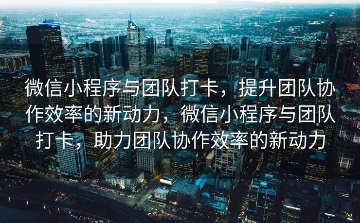 微信小程序与团队打卡，提升团队协作效率的新动力，微信小程序与团队打卡，助力团队协作效率的新动力
