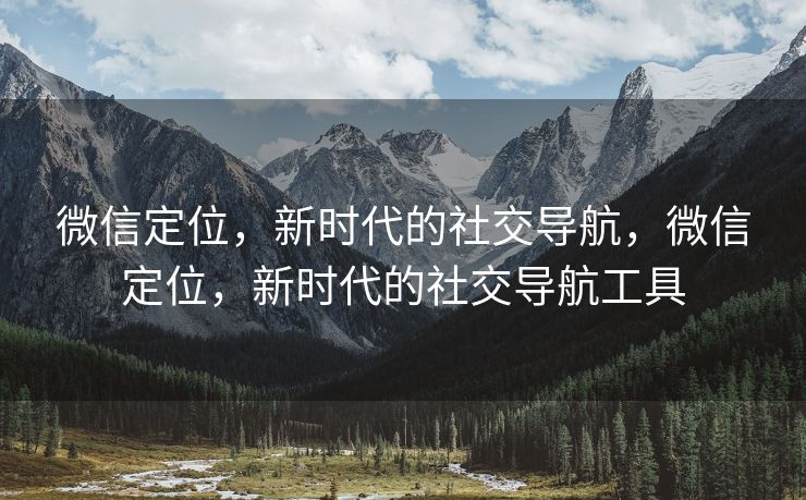 微信定位，新时代的社交导航，微信定位，新时代的社交导航工具