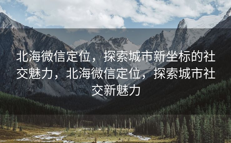 北海微信定位，探索城市新坐标的社交魅力，北海微信定位，探索城市社交新魅力