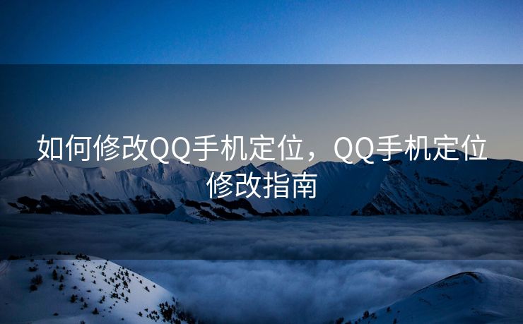 如何修改QQ手机定位，QQ手机定位修改指南