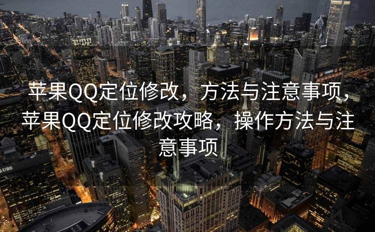苹果QQ定位修改，方法与注意事项，苹果QQ定位修改攻略，操作方法与注意事项