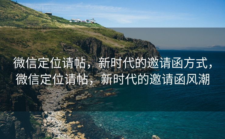 微信定位请帖，新时代的邀请函方式，微信定位请帖，新时代的邀请函风潮