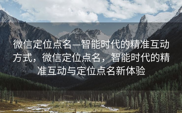 微信定位点名—智能时代的精准互动方式，微信定位点名，智能时代的精准互动与定位点名新体验