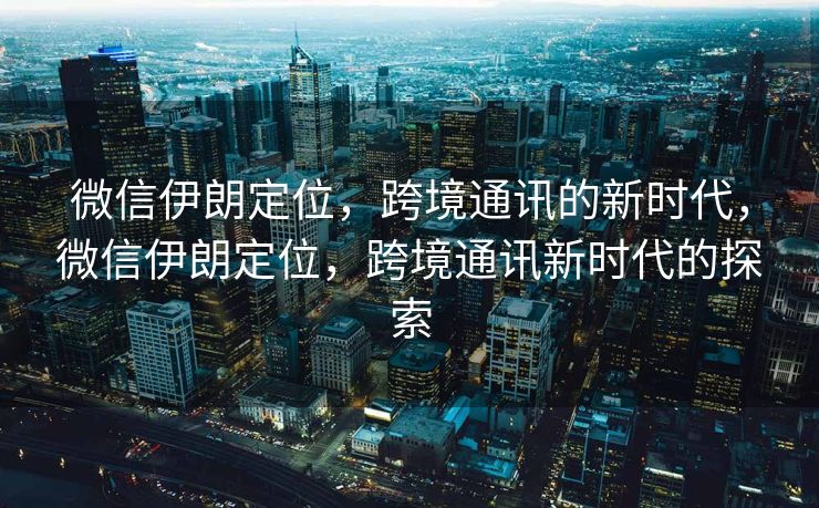 微信伊朗定位，跨境通讯的新时代，微信伊朗定位，跨境通讯新时代的探索