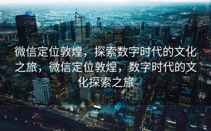 微信定位敦煌，探索数字时代的文化之旅，微信定位敦煌，数字时代的文化探索之旅