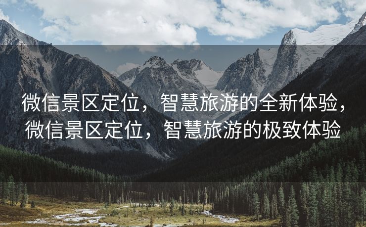 微信景区定位，智慧旅游的全新体验，微信景区定位，智慧旅游的极致体验