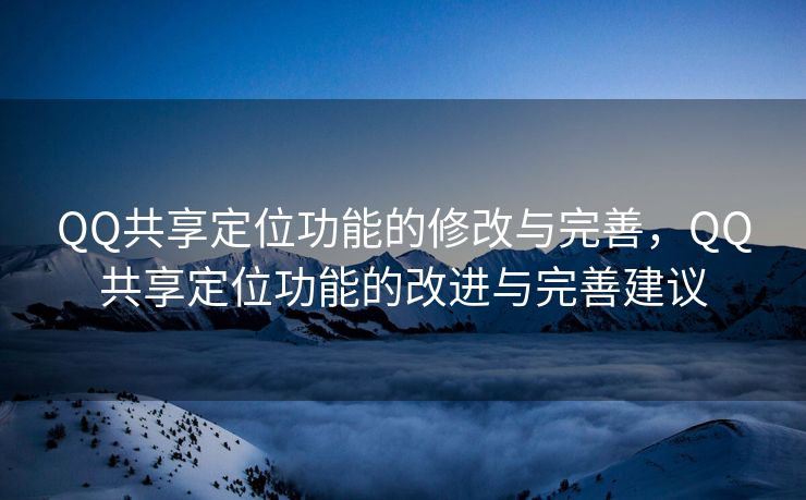 QQ共享定位功能的修改与完善，QQ共享定位功能的改进与完善建议