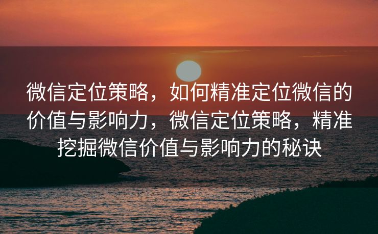 微信定位策略，如何精准定位微信的价值与影响力，微信定位策略，精准挖掘微信价值与影响力的秘诀