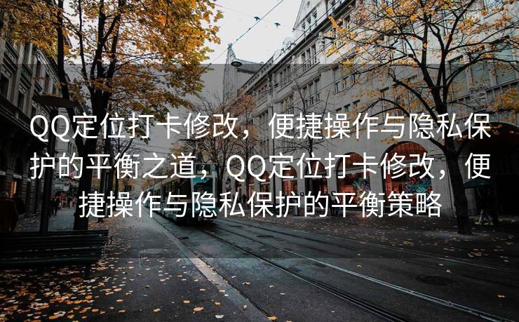 QQ定位打卡修改，便捷操作与隐私保护的平衡之道，QQ定位打卡修改，便捷操作与隐私保护的平衡策略
