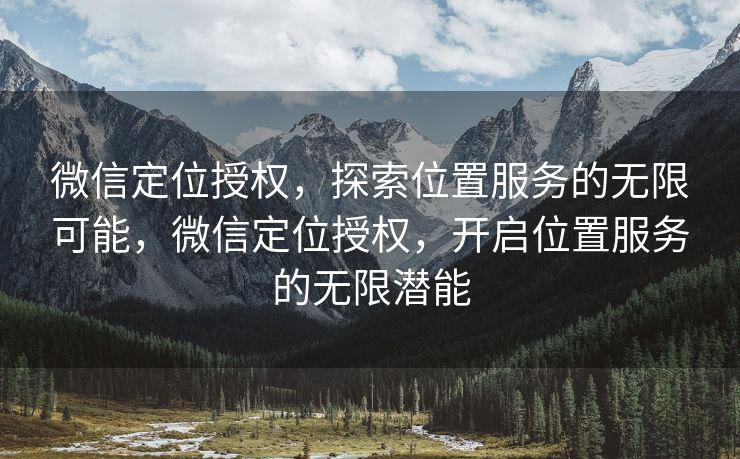 微信定位授权，探索位置服务的无限可能，微信定位授权，开启位置服务的无限潜能