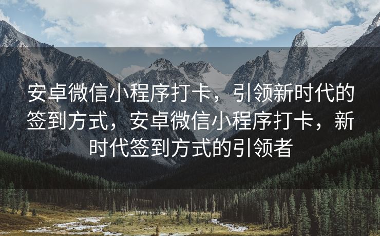 安卓微信小程序打卡，引领新时代的签到方式，安卓微信小程序打卡，新时代签到方式的引领者