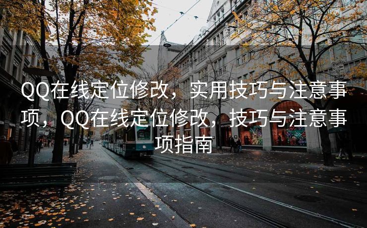 QQ在线定位修改，实用技巧与注意事项，QQ在线定位修改，技巧与注意事项指南