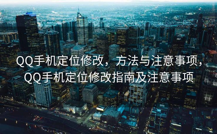 QQ手机定位修改，方法与注意事项，QQ手机定位修改指南及注意事项