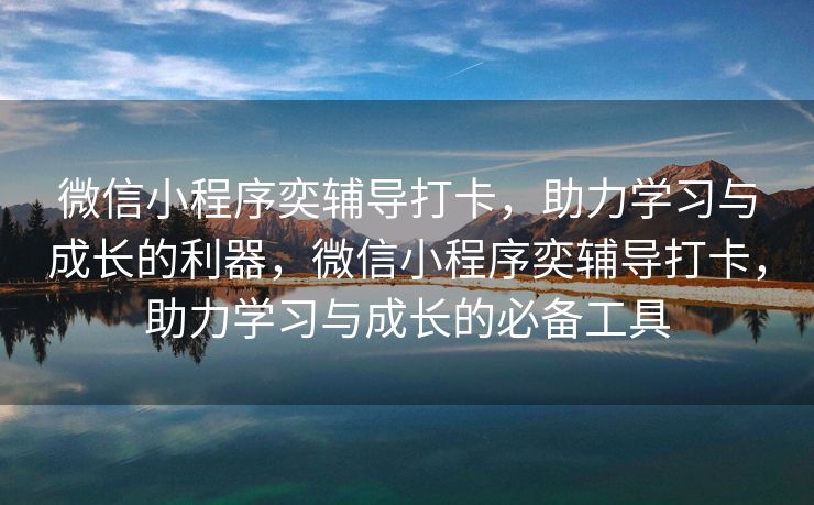 微信小程序奕辅导打卡，助力学习与成长的利器，微信小程序奕辅导打卡，助力学习与成长的必备工具