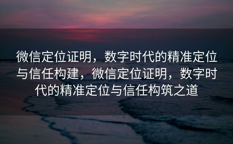 微信定位证明，数字时代的精准定位与信任构建，微信定位证明，数字时代的精准定位与信任构筑之道