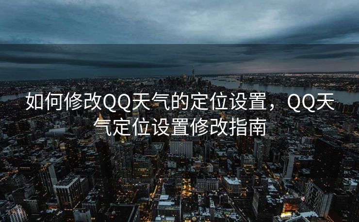如何修改QQ天气的定位设置，QQ天气定位设置修改指南