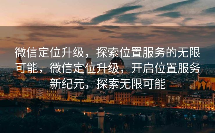 微信定位升级，探索位置服务的无限可能，微信定位升级，开启位置服务新纪元，探索无限可能