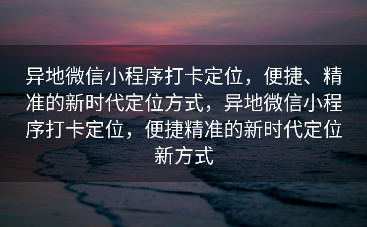 异地微信小程序打卡定位，便捷、精准的新时代定位方式，异地微信小程序打卡定位，便捷精准的新时代定位新方式