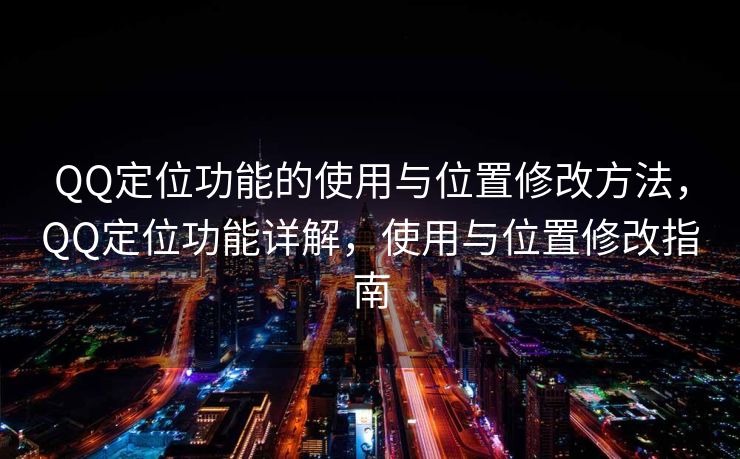 QQ定位功能的使用与位置修改方法，QQ定位功能详解，使用与位置修改指南
