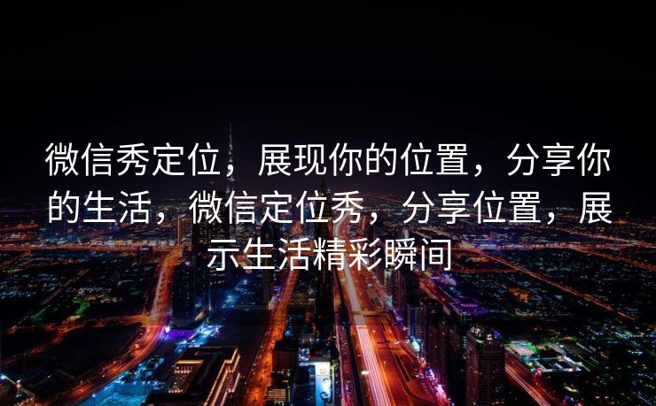 微信秀定位，展现你的位置，分享你的生活，微信定位秀，分享位置，展示生活精彩瞬间