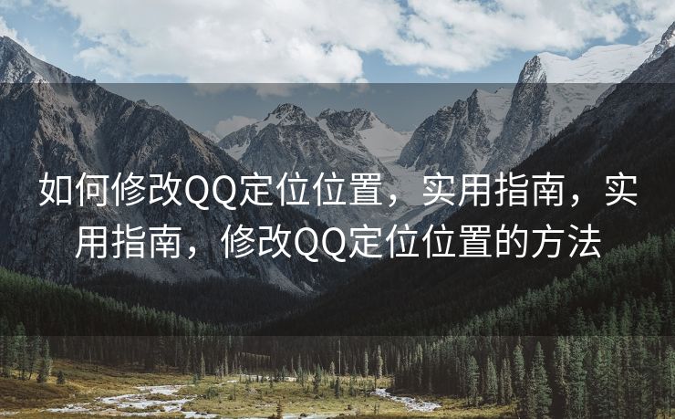 如何修改QQ定位位置，实用指南，实用指南，修改QQ定位位置的方法