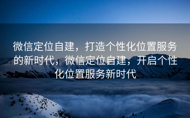 微信定位自建，打造个性化位置服务的新时代，微信定位自建，开启个性化位置服务新时代
