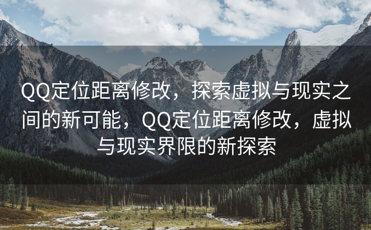 QQ定位距离修改，探索虚拟与现实之间的新可能，QQ定位距离修改，虚拟与现实界限的新探索