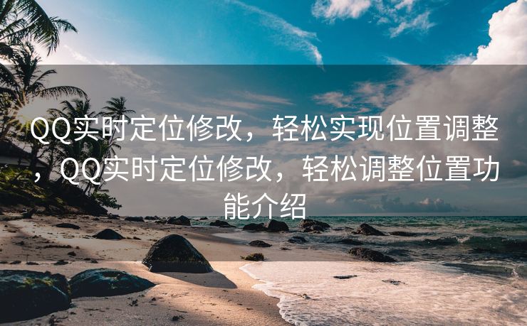 QQ实时定位修改，轻松实现位置调整，QQ实时定位修改，轻松调整位置功能介绍