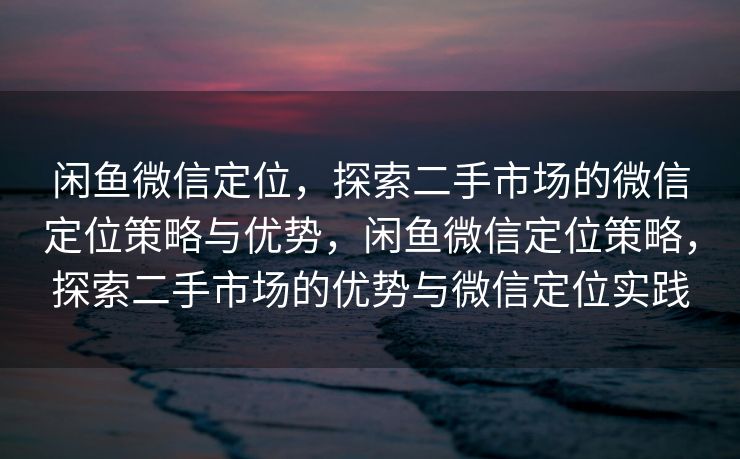 闲鱼微信定位，探索二手市场的微信定位策略与优势，闲鱼微信定位策略，探索二手市场的优势与微信定位实践