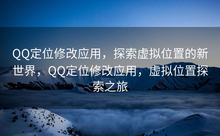QQ定位修改应用，探索虚拟位置的新世界，QQ定位修改应用，虚拟位置探索之旅