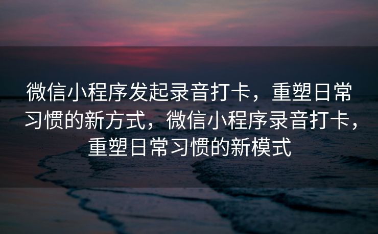 微信小程序发起录音打卡，重塑日常习惯的新方式，微信小程序录音打卡，重塑日常习惯的新模式