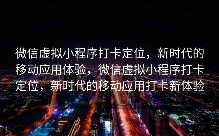 微信虚拟小程序打卡定位，新时代的移动应用体验，微信虚拟小程序打卡定位，新时代的移动应用打卡新体验