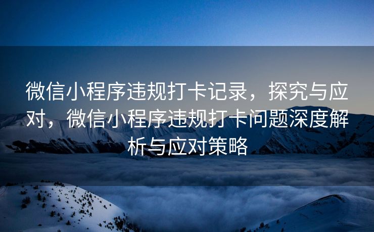 微信小程序违规打卡记录，探究与应对，微信小程序违规打卡问题深度解析与应对策略